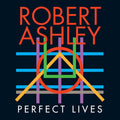 ROBERT ASHLEY Perfect Lives